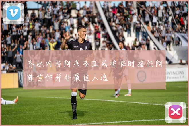 齐达内与阿韦洛亚或将临时接任阿隆索但并非最佳人选