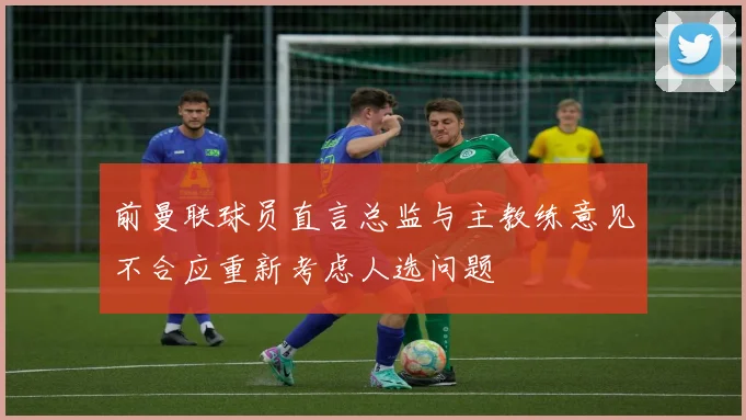 前曼联球员直言总监与主教练意见不合应重新考虑人选问题
