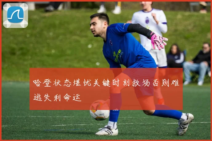 哈登状态堪忧关键时刻救场否则难逃失利命运