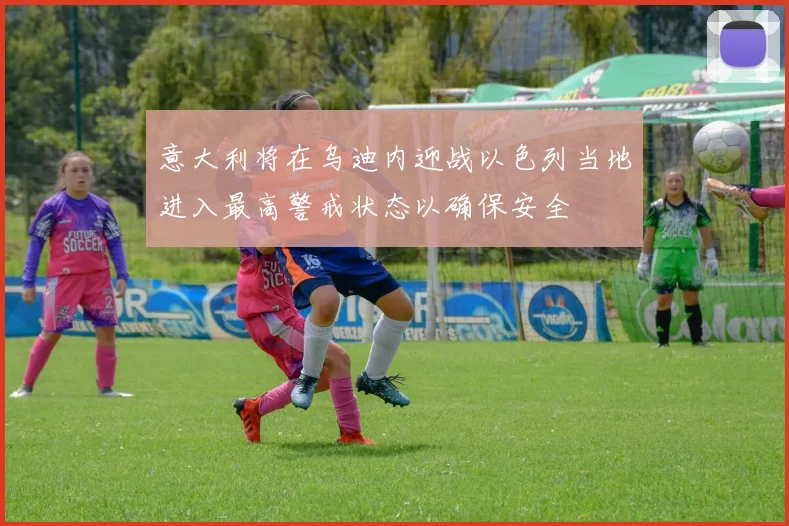 意大利将在乌迪内迎战以色列当地进入最高警戒状态以确保安全