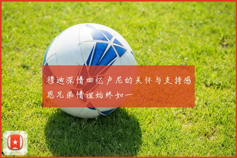 穆迪深情回忆卢尼的关怀与支持感恩兄弟情谊始终如一