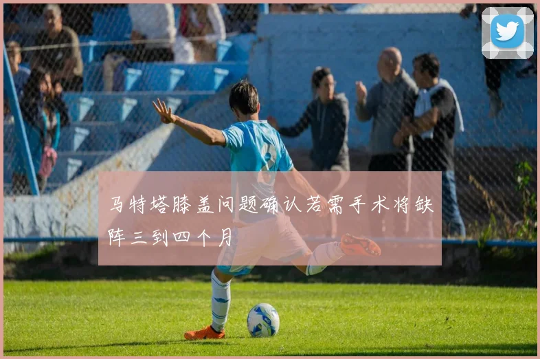 马特塔膝盖问题确认若需手术将缺阵三到四个月