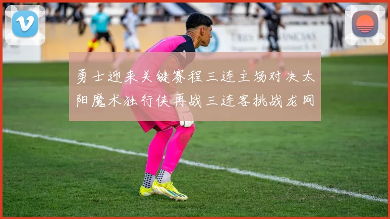 勇士迎来关键赛程三连主场对决太阳魔术独行侠再战三连客挑战龙网蜂