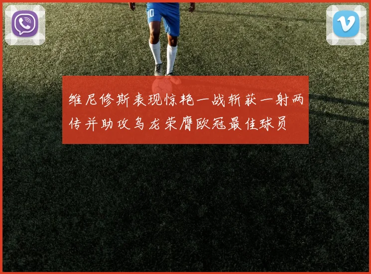 维尼修斯表现惊艳一战斩获一射两传并助攻乌龙荣膺欧冠最佳球员