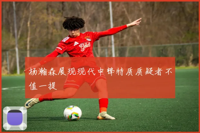杨瀚森展现现代中锋特质质疑者不值一提