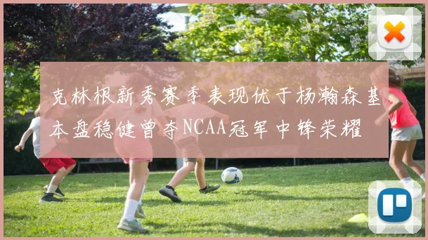 克林根新秀赛季表现优于杨瀚森基本盘稳健曾夺NCAA冠军中锋荣耀