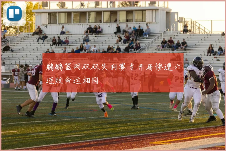 鹈鹕篮网双双失利赛季开局惨遭六连败命运相同