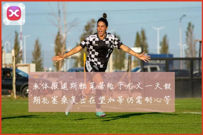 米体报道斯帕莱蒂给予尤文一天假期孔塞桑复出在望加蒂仍需耐心等待