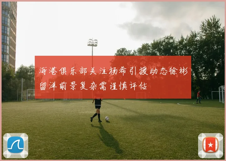 海港俱乐部关注杨希引援动态徐彬留洋前景复杂需谨慎评估
