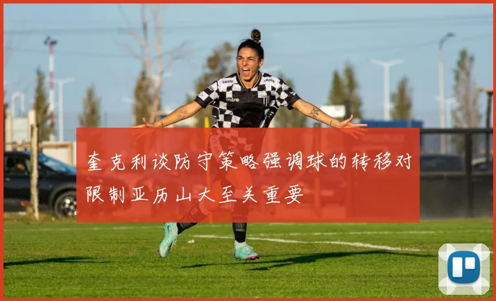 奎克利谈防守策略强调球的转移对限制亚历山大至关重要