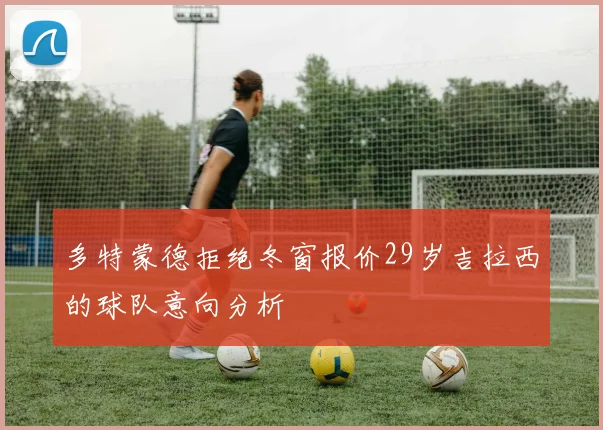 多特蒙德拒绝冬窗报价29岁吉拉西的球队意向分析