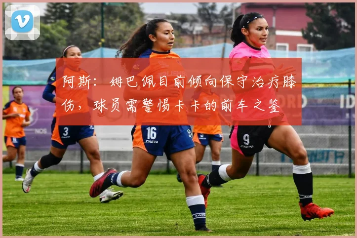 阿斯：姆巴佩目前倾向保守治疗膝伤，球员需警惕卡卡的前车之鉴