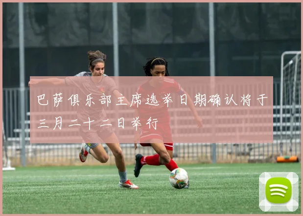 巴萨俱乐部主席选举日期确认将于三月二十二日举行