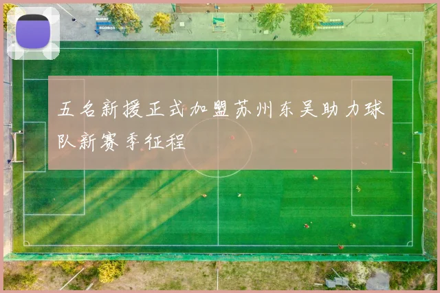 五名新援正式加盟苏州东吴助力球队新赛季征程