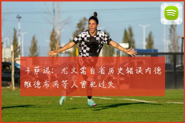 卡萨诺：尤文需自省历史错误内德维德布冯等人曾犯过失