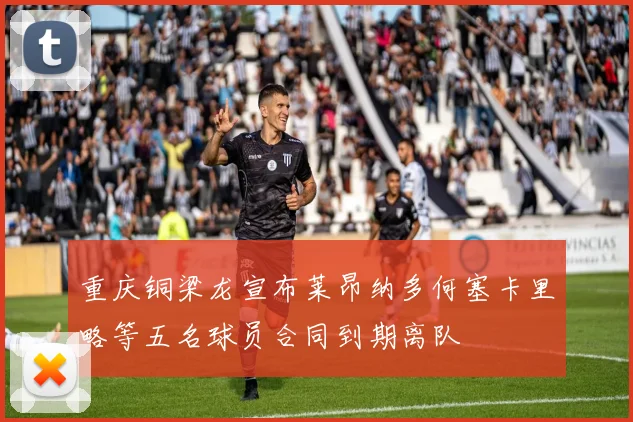 重庆铜梁龙宣布莱昂纳多何塞卡里略等五名球员合同到期离队