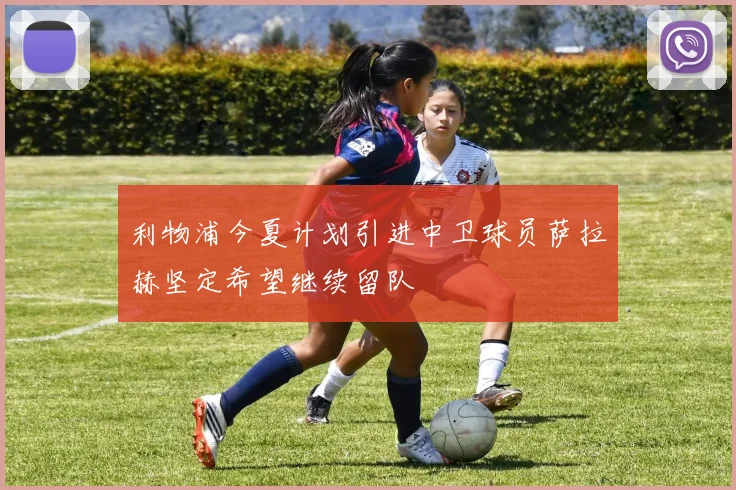 利物浦今夏计划引进中卫球员萨拉赫坚定希望继续留队