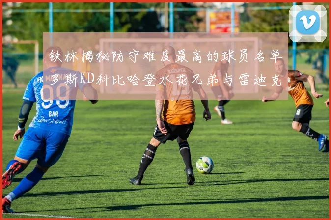 铁林揭秘防守难度最高的球员名单罗斯KD科比哈登水花兄弟与雷迪克