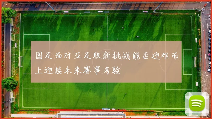 国足面对亚足联新挑战能否迎难而上迎接未来赛事考验