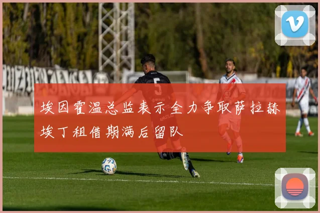 埃因霍温总监表示全力争取萨拉赫埃丁租借期满后留队