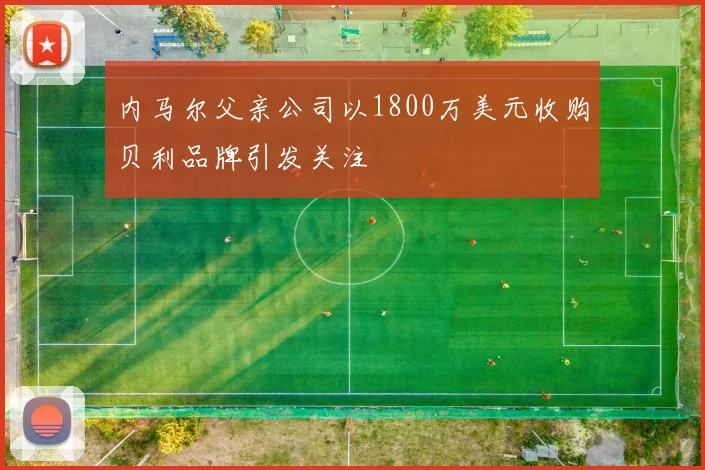 内马尔父亲公司以1800万美元收购贝利品牌引发关注