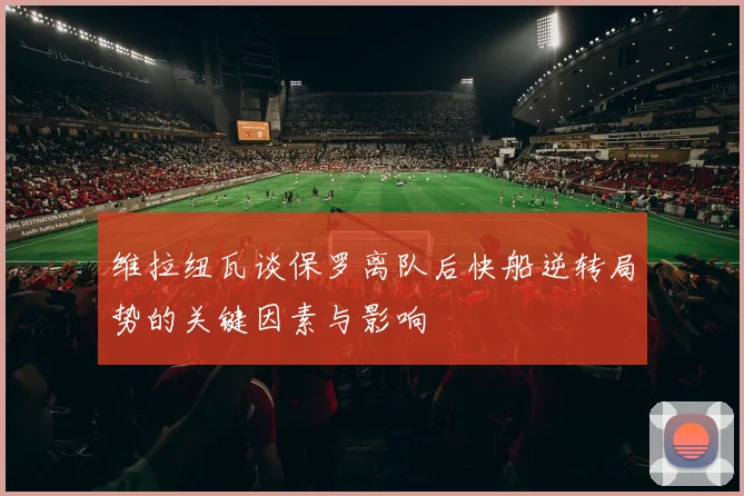 维拉纽瓦谈保罗离队后快船逆转局势的关键因素与影响