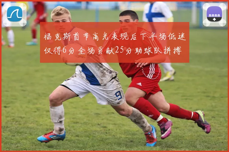 福克斯首节高光表现后下半场低迷仅得6分全场贡献25分助球队拼搏