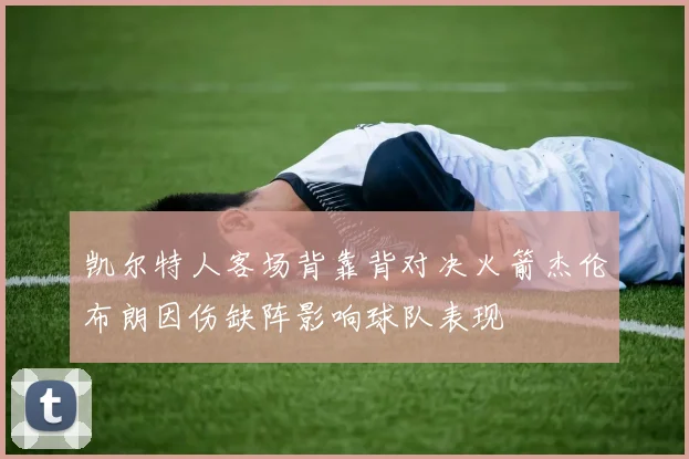 凯尔特人客场背靠背对决火箭杰伦布朗因伤缺阵影响球队表现