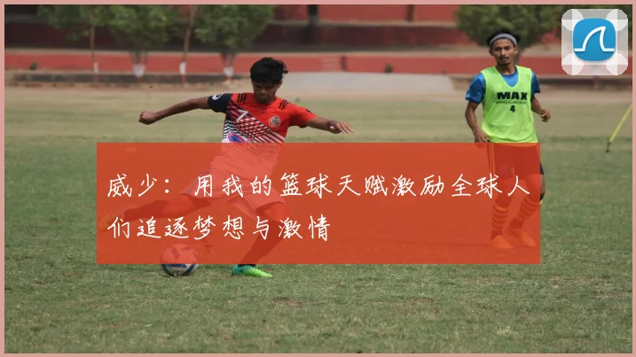 威少：用我的篮球天赋激励全球人们追逐梦想与激情