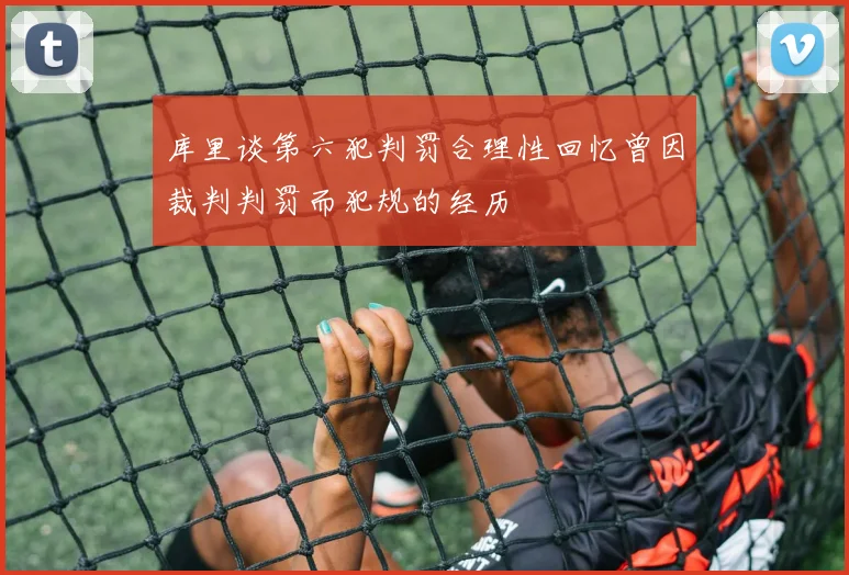 库里谈第六犯判罚合理性回忆曾因裁判判罚而犯规的经历