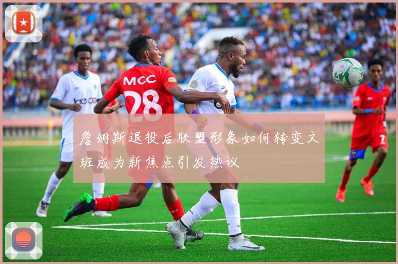 詹姆斯退役后联盟形象如何转变文班成为新焦点引发热议