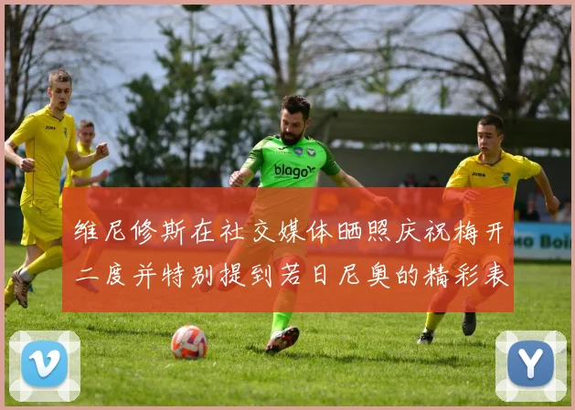 维尼修斯在社交媒体晒照庆祝梅开二度并特别提到若日尼奥的精彩表现