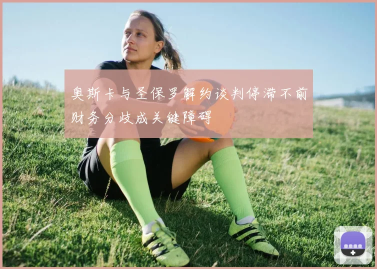 奥斯卡与圣保罗解约谈判停滞不前财务分歧成关键障碍