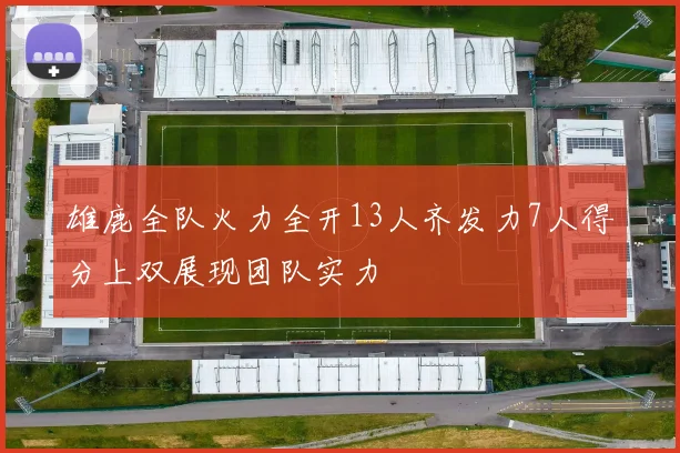雄鹿全队火力全开13人齐发力7人得分上双展现团队实力