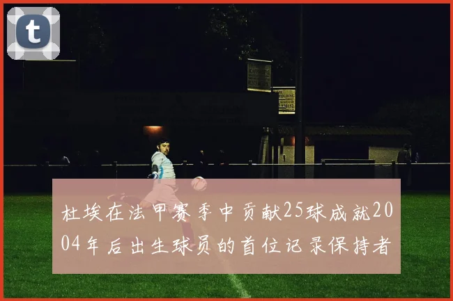 杜埃在法甲赛季中贡献25球成就2004年后出生球员的首位记录保持者