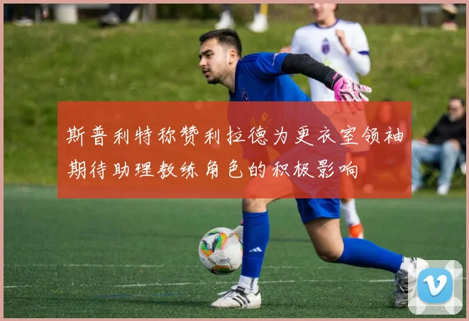 斯普利特称赞利拉德为更衣室领袖期待助理教练角色的积极影响