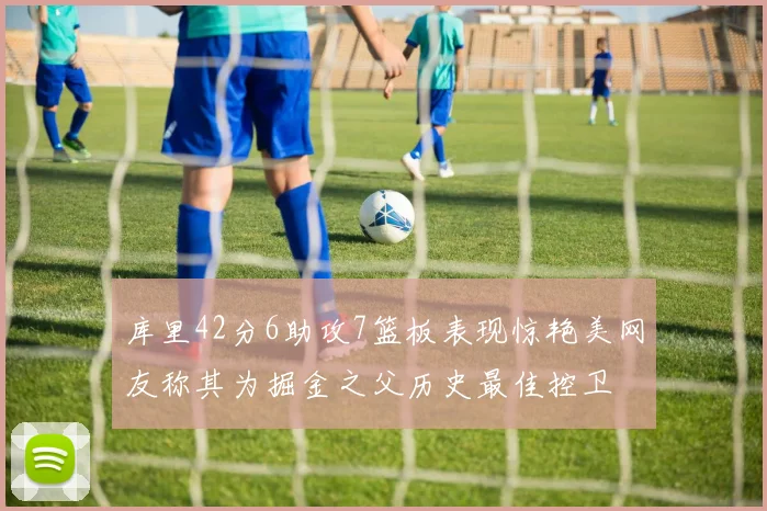 库里42分6助攻7篮板表现惊艳美网友称其为掘金之父历史最佳控卫