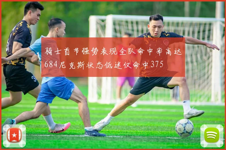 骑士首节强势表现全队命中率高达684尼克斯状态低迷仅命中375