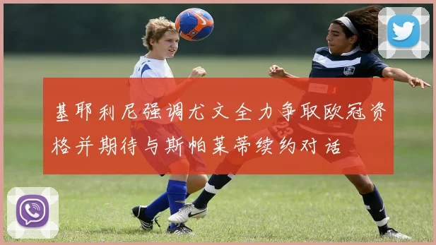 基耶利尼强调尤文全力争取欧冠资格并期待与斯帕莱蒂续约对话
