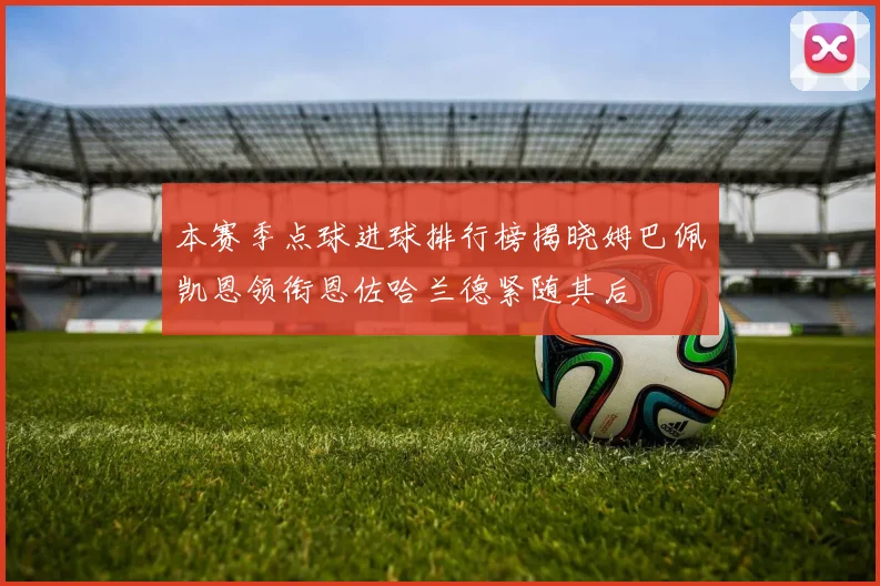 本赛季点球进球排行榜揭晓姆巴佩凯恩领衔恩佐哈兰德紧随其后