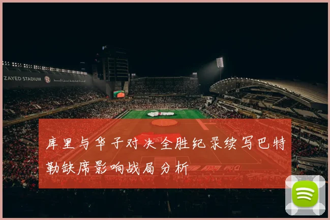 库里与华子对决全胜纪录续写巴特勒缺席影响战局分析