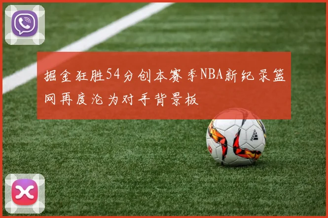 掘金狂胜54分创本赛季NBA新纪录篮网再度沦为对手背景板