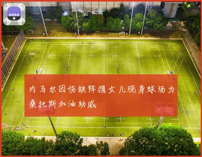 内马尔因伤缺阵携女儿现身球场为桑托斯加油助威