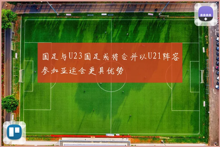 国足与U23国足或将合并以U21阵容参加亚运会更具优势