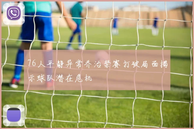 76人平静异常乔治禁赛打破局面揭示球队潜在危机