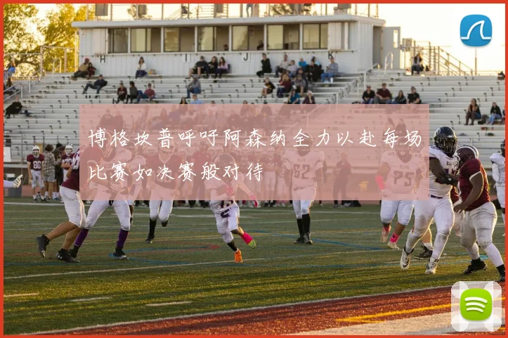 博格坎普呼吁阿森纳全力以赴每场比赛如决赛般对待