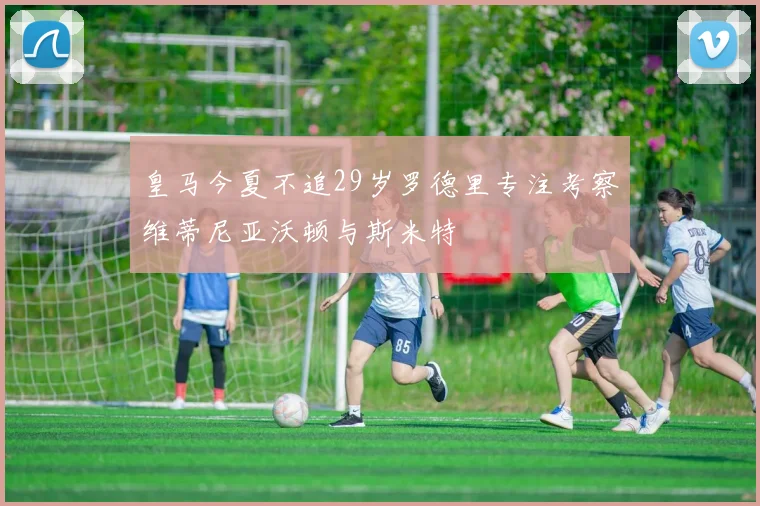 皇马今夏不追29岁罗德里专注考察维蒂尼亚沃顿与斯米特