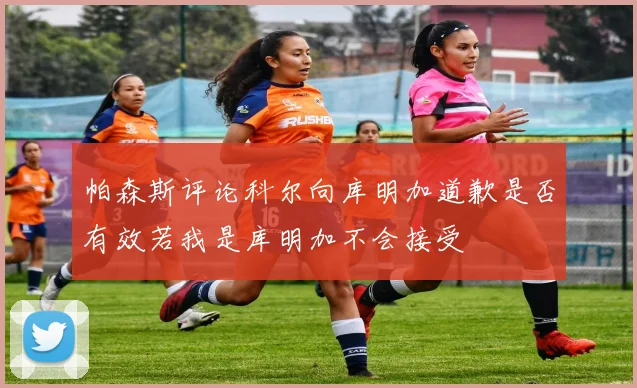 帕森斯评论科尔向库明加道歉是否有效若我是库明加不会接受