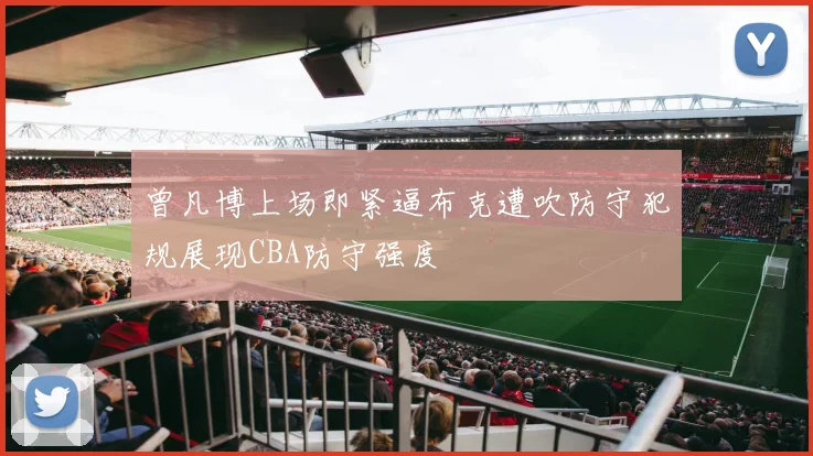 曾凡博上场即紧逼布克遭吹防守犯规展现CBA防守强度