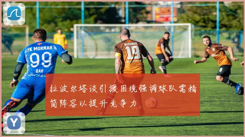 拉波尔塔谈引援困境强调球队需精简阵容以提升竞争力